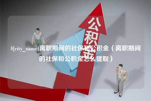 长沙离职期间的社保和公积金（离职期间的社保和公积金怎么提取）