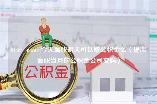 长沙今天离职明天可以取公积金么（提出离职当月的公积金公司交吗）