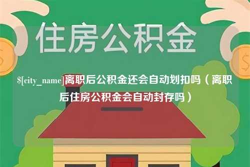 长沙离职后公积金还会自动划扣吗（离职后住房公积金会自动封存吗）