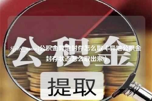 长沙公积金异地封存怎么取（异地公积金封存状态怎么取出来）