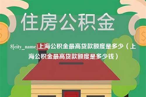 长沙上海公积金最高贷款额度是多少（上海公积金最高贷款额度是多少钱）