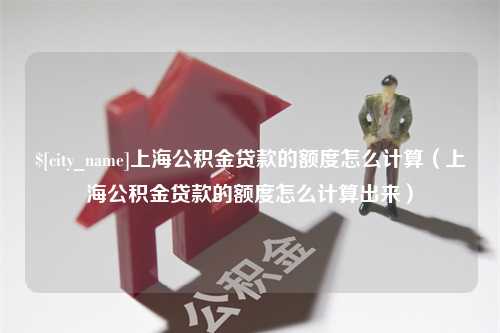 长沙上海公积金贷款的额度怎么计算（上海公积金贷款的额度怎么计算出来）